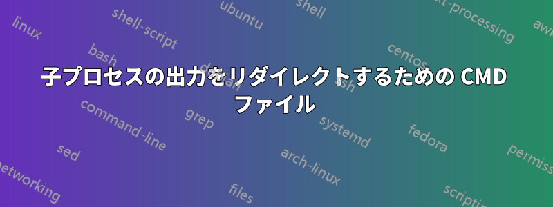 子プロセスの出力をリダイレクトするための CMD ファイル