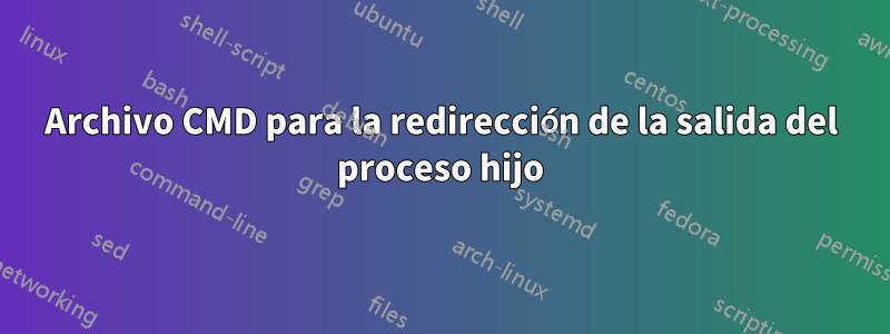 Archivo CMD para la redirección de la salida del proceso hijo