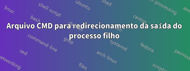 Arquivo CMD para redirecionamento da saída do processo filho