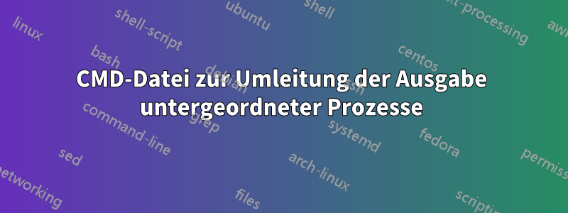 CMD-Datei zur Umleitung der Ausgabe untergeordneter Prozesse