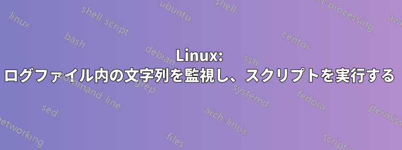 Linux: ログファイル内の文字列を監視し、スクリプトを実行する