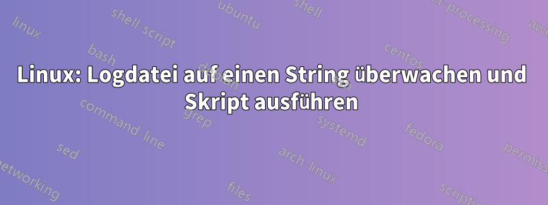 Linux: Logdatei auf einen String überwachen und Skript ausführen