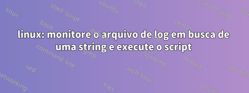 linux: monitore o arquivo de log em busca de uma string e execute o script