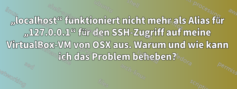 „localhost“ funktioniert nicht mehr als Alias ​​für „127.0.0.1“ für den SSH-Zugriff auf meine VirtualBox-VM von OSX aus. Warum und wie kann ich das Problem beheben?