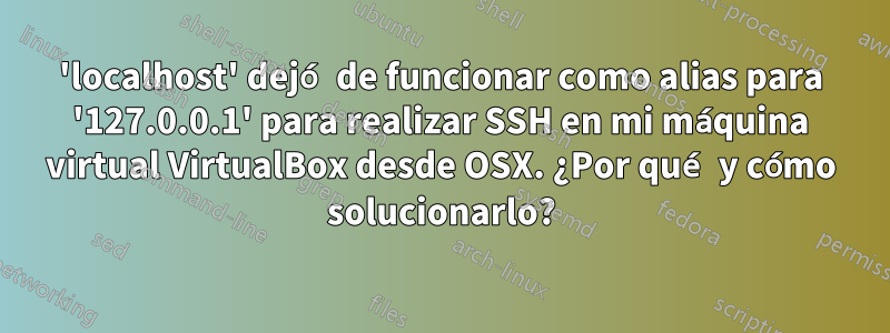 'localhost' dejó de funcionar como alias para '127.0.0.1' para realizar SSH en mi máquina virtual VirtualBox desde OSX. ¿Por qué y cómo solucionarlo?