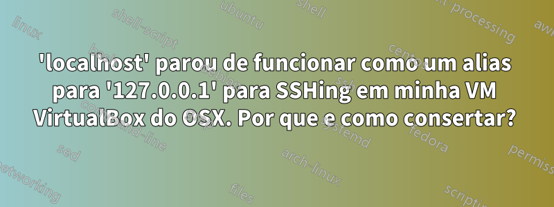 'localhost' parou de funcionar como um alias para '127.0.0.1' para SSHing em minha VM VirtualBox do OSX. Por que e como consertar?