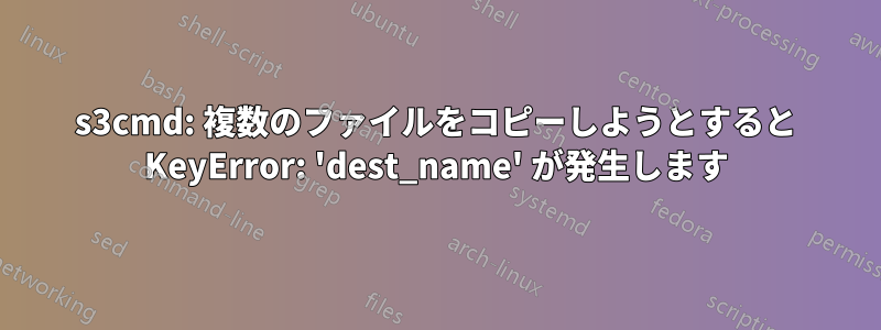 s3cmd: 複数のファイルをコピーしようとすると KeyError: 'dest_name' が発生します