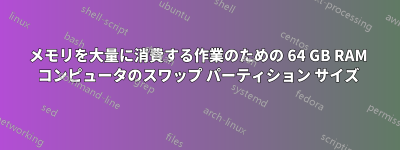 メモリを大量に消費する作業のための 64 GB RAM コンピュータのスワップ パーティション サイズ