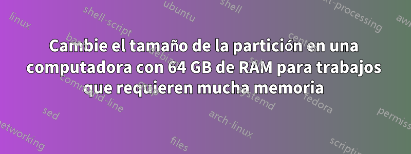 Cambie el tamaño de la partición en una computadora con 64 GB de RAM para trabajos que requieren mucha memoria