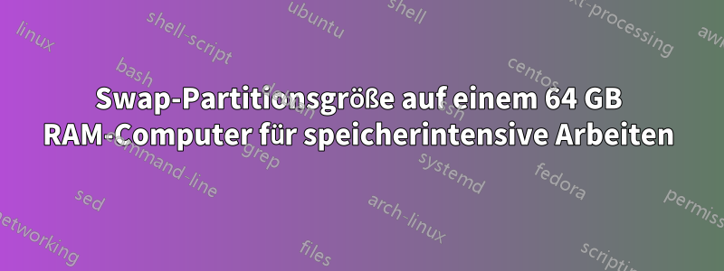 Swap-Partitionsgröße auf einem 64 GB RAM-Computer für speicherintensive Arbeiten