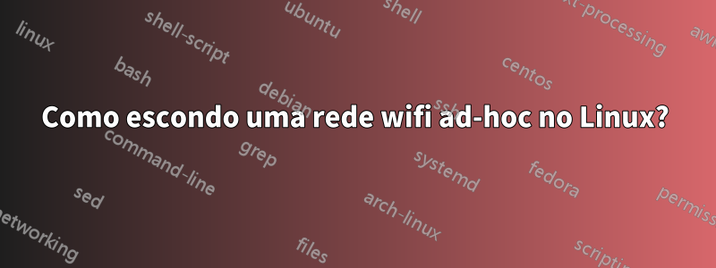 Como escondo uma rede wifi ad-hoc no Linux?