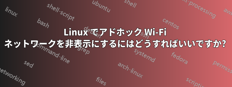 Linux でアドホック Wi-Fi ネットワークを非表示にするにはどうすればいいですか?