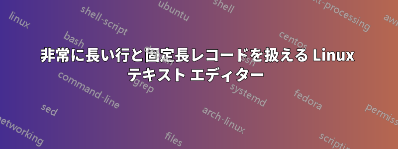 非常に長い行と固定長レコードを扱える Linux テキスト エディター 