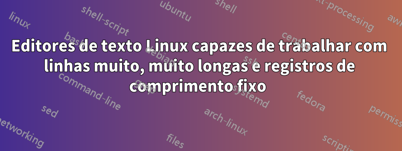 Editores de texto Linux capazes de trabalhar com linhas muito, muito longas e registros de comprimento fixo 