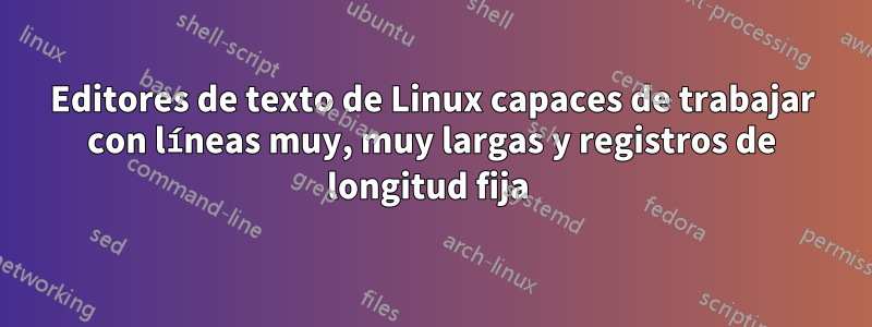 Editores de texto de Linux capaces de trabajar con líneas muy, muy largas y registros de longitud fija 