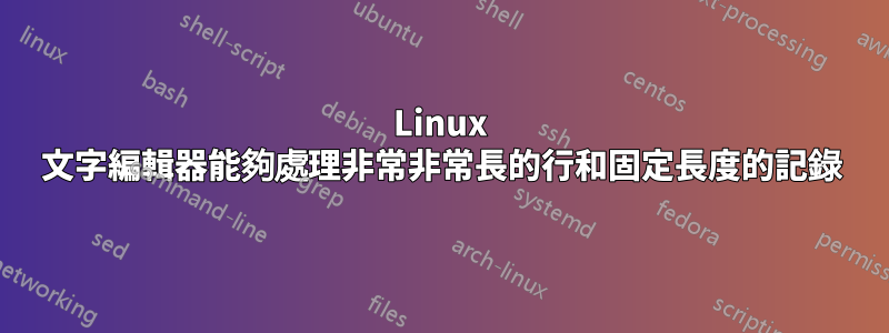 Linux 文字編輯器能夠處理非常非常長的行和固定長度的記錄