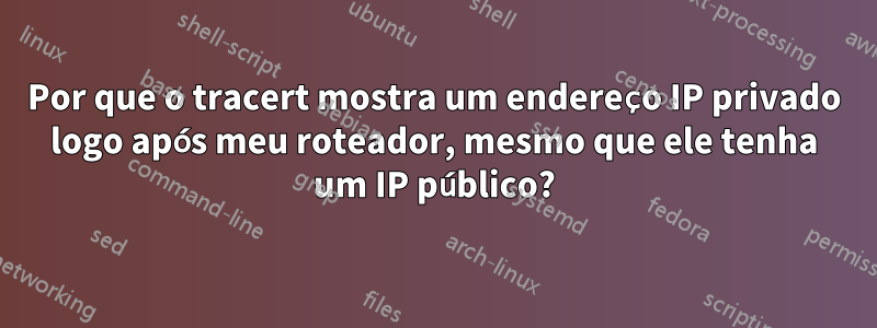 Por que o tracert mostra um endereço IP privado logo após meu roteador, mesmo que ele tenha um IP público?