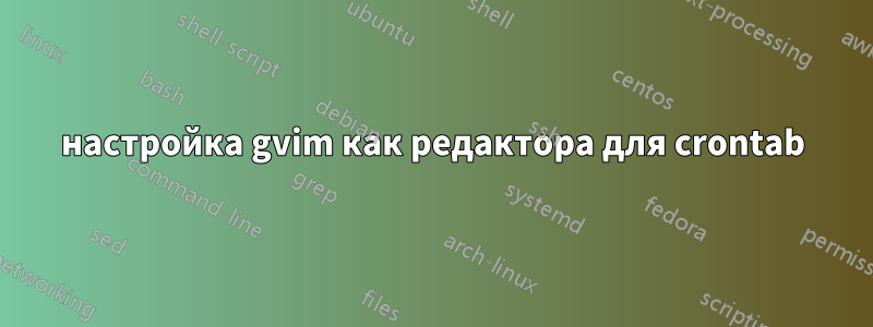 настройка gvim как редактора для crontab