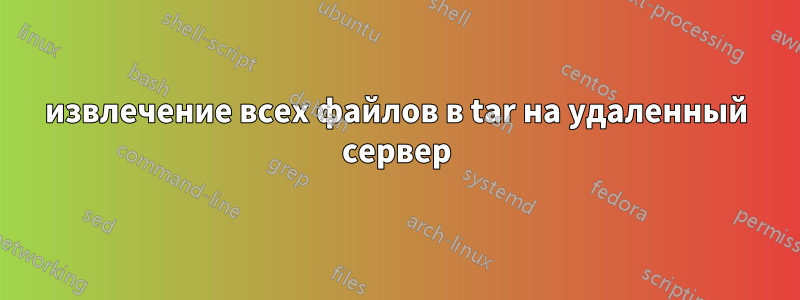 извлечение всех файлов в tar на удаленный сервер