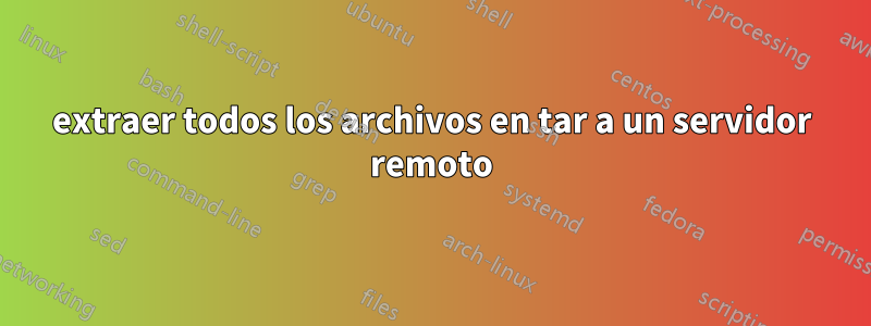 extraer todos los archivos en tar a un servidor remoto