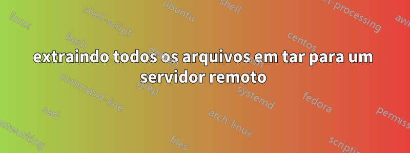 extraindo todos os arquivos em tar para um servidor remoto