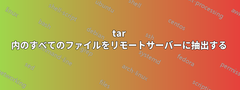 tar 内のすべてのファイルをリモートサーバーに抽出する