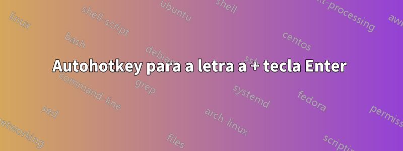 Autohotkey para a letra a + tecla Enter