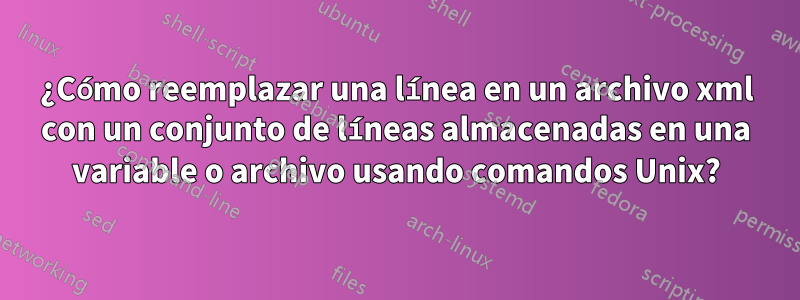 ¿Cómo reemplazar una línea en un archivo xml con un conjunto de líneas almacenadas en una variable o archivo usando comandos Unix?