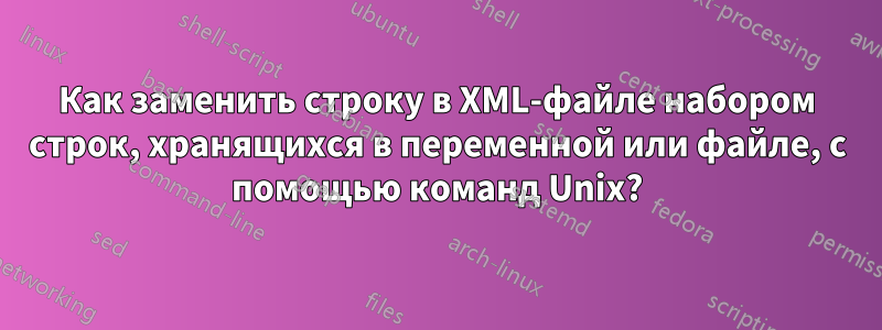 Как заменить строку в XML-файле набором строк, хранящихся в переменной или файле, с помощью команд Unix?