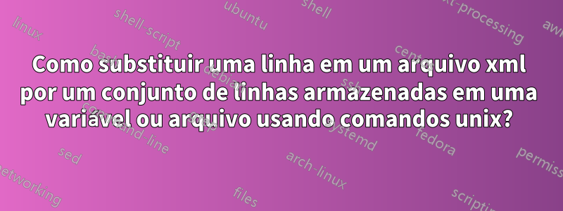 Como substituir uma linha em um arquivo xml por um conjunto de linhas armazenadas em uma variável ou arquivo usando comandos unix?