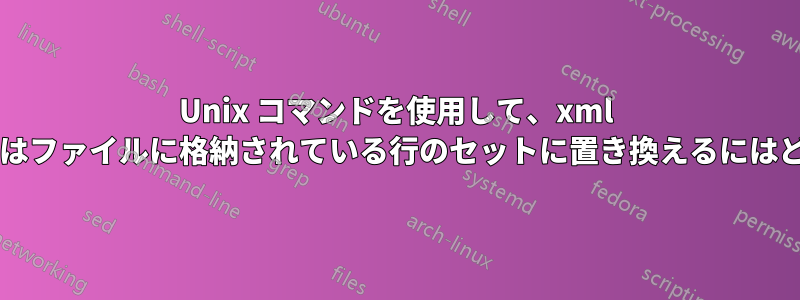 Unix コマンドを使用して、xml ファイル内の行を変数またはファイルに格納されている行のセットに置き換えるにはどうすればよいでしょうか?