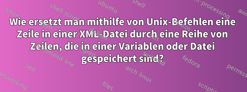 Wie ersetzt man mithilfe von Unix-Befehlen eine Zeile in einer XML-Datei durch eine Reihe von Zeilen, die in einer Variablen oder Datei gespeichert sind?