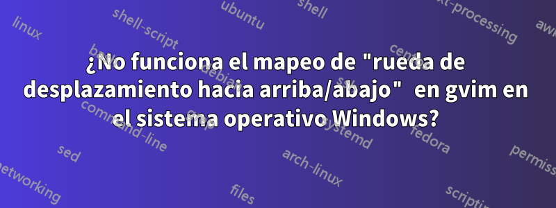 ¿No funciona el mapeo de "rueda de desplazamiento hacia arriba/abajo" en gvim en el sistema operativo Windows?