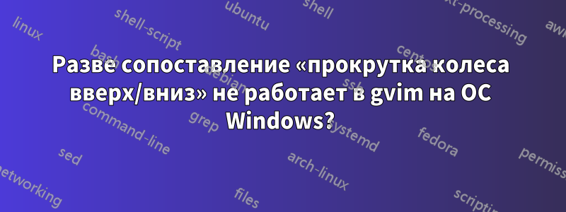 Разве сопоставление «прокрутка колеса вверх/вниз» не работает в gvim на ОС Windows?