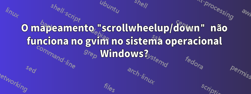 O mapeamento "scrollwheelup/down" não funciona no gvim no sistema operacional Windows?