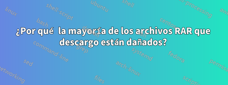 ¿Por qué la mayoría de los archivos RAR que descargo están dañados?