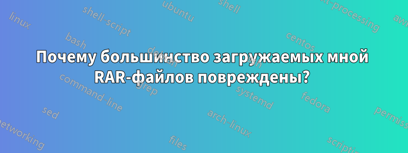 Почему большинство загружаемых мной RAR-файлов повреждены?