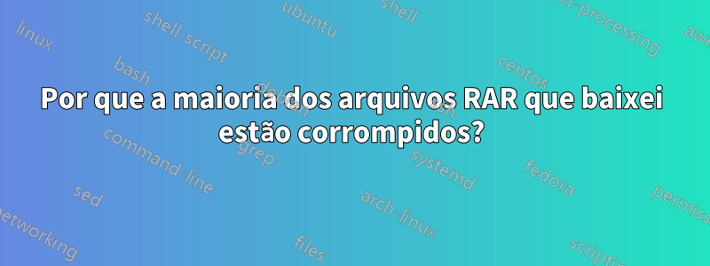 Por que a maioria dos arquivos RAR que baixei estão corrompidos?