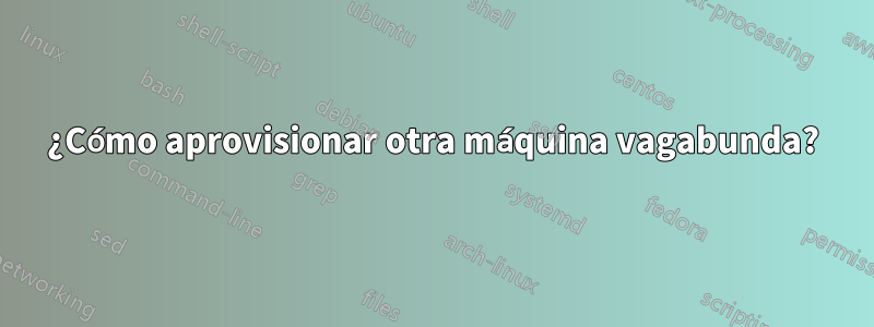 ¿Cómo aprovisionar otra máquina vagabunda?