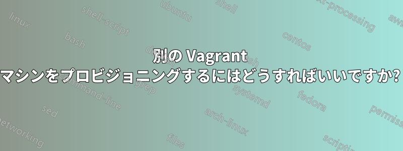 別の Vagrant マシンをプロビジョニングするにはどうすればいいですか?