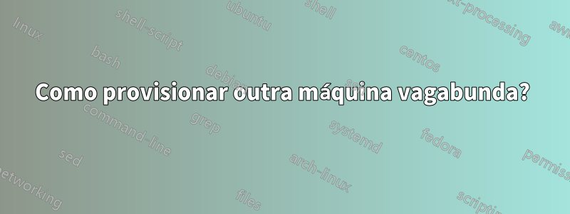 Como provisionar outra máquina vagabunda?