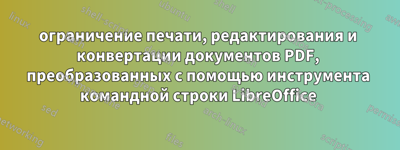 ограничение печати, редактирования и конвертации документов PDF, преобразованных с помощью инструмента командной строки LibreOffice