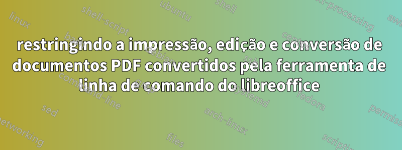 restringindo a impressão, edição e conversão de documentos PDF convertidos pela ferramenta de linha de comando do libreoffice