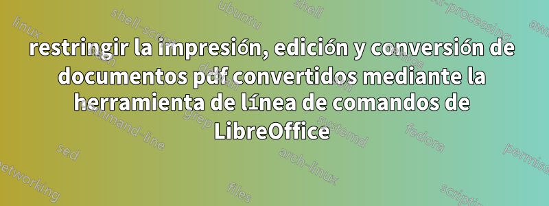 restringir la impresión, edición y conversión de documentos pdf convertidos mediante la herramienta de línea de comandos de LibreOffice