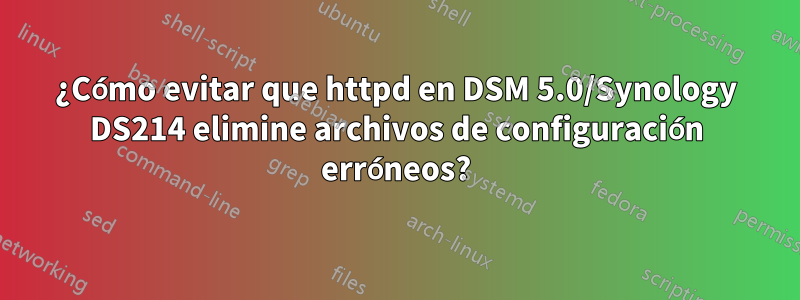 ¿Cómo evitar que httpd en DSM 5.0/Synology DS214 elimine archivos de configuración erróneos?