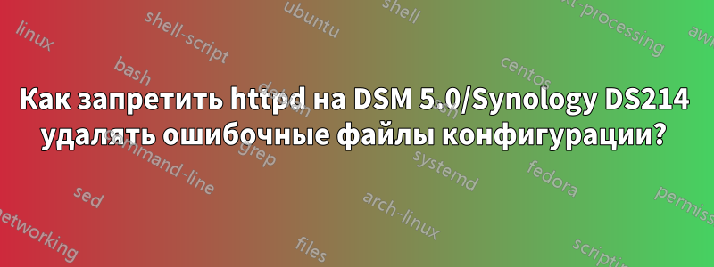 Как запретить httpd на DSM 5.0/Synology DS214 удалять ошибочные файлы конфигурации?