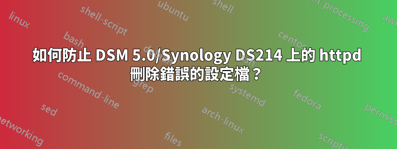 如何防止 DSM 5.0/Synology DS214 上的 httpd 刪除錯誤的設定檔？