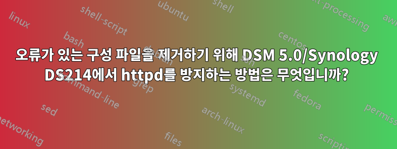 오류가 있는 구성 파일을 제거하기 위해 DSM 5.0/Synology DS214에서 httpd를 방지하는 방법은 무엇입니까?