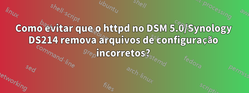 Como evitar que o httpd no DSM 5.0/Synology DS214 remova arquivos de configuração incorretos?