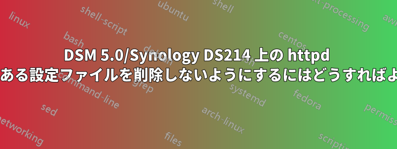 DSM 5.0/Synology DS214 上の httpd がエラーのある設定ファイルを削除しないようにするにはどうすればよいですか?